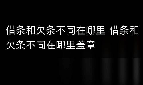 借条和欠条不同在哪里 借条和欠条不同在哪里盖章