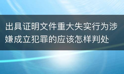 出具证明文件重大失实行为涉嫌成立犯罪的应该怎样判处