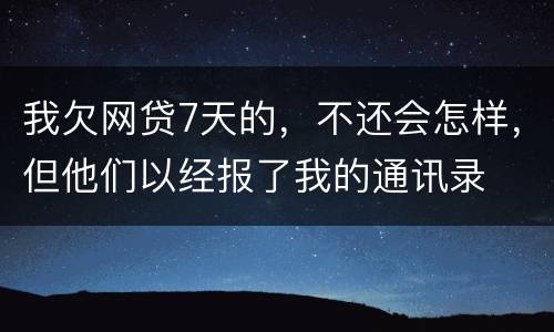我欠网贷7天的，不还会怎样，但他们以经报了我的通讯录