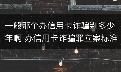 一般那个办信用卡诈骗判多少年啊 办信用卡诈骗罪立案标准