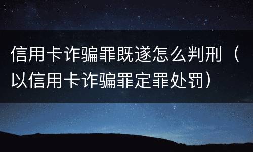 信用卡诈骗罪既遂怎么判刑（以信用卡诈骗罪定罪处罚）