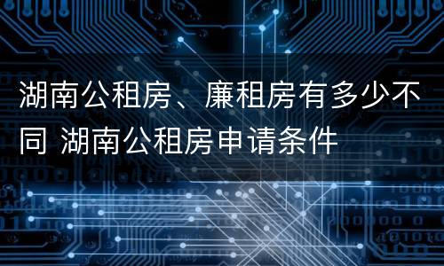 湖南公租房、廉租房有多少不同 湖南公租房申请条件