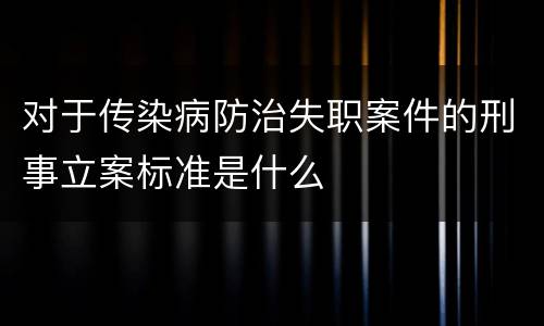 对于传染病防治失职案件的刑事立案标准是什么
