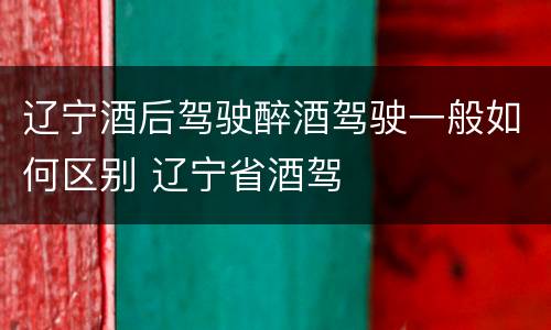 辽宁酒后驾驶醉酒驾驶一般如何区别 辽宁省酒驾