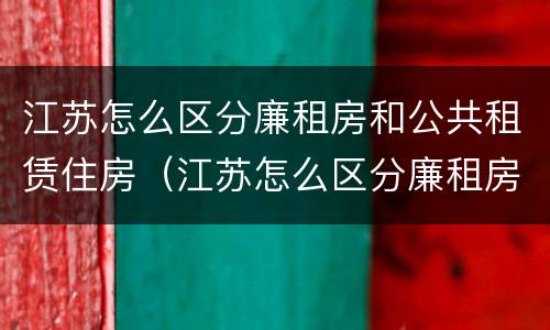 江苏怎么区分廉租房和公共租赁住房（江苏怎么区分廉租房和公共租赁住房呢）