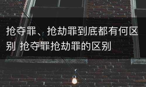 抢夺罪、抢劫罪到底都有何区别 抢夺罪抢劫罪的区别