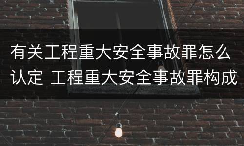 有关工程重大安全事故罪怎么认定 工程重大安全事故罪构成要件