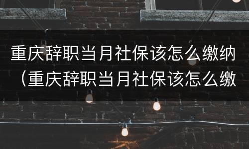 重庆辞职当月社保该怎么缴纳（重庆辞职当月社保该怎么缴纳呢）