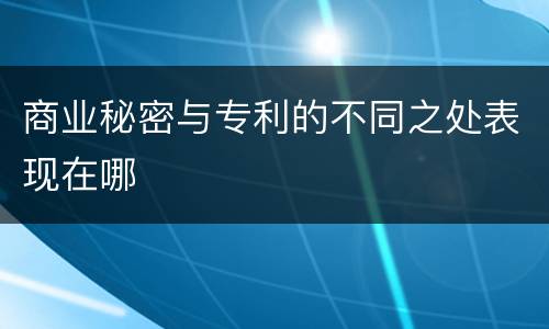 商业秘密与专利的不同之处表现在哪
