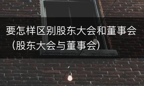 要怎样区别股东大会和董事会（股东大会与董事会）