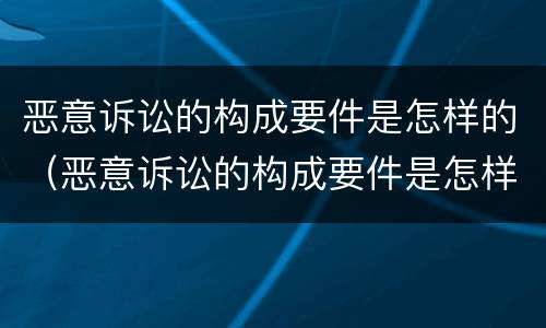 恶意诉讼的构成要件是怎样的（恶意诉讼的构成要件是怎样的情形）