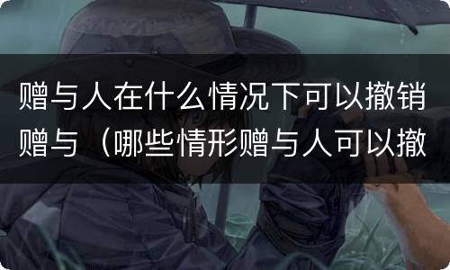 赠与人在什么情况下可以撤销赠与（哪些情形赠与人可以撤销赠与）