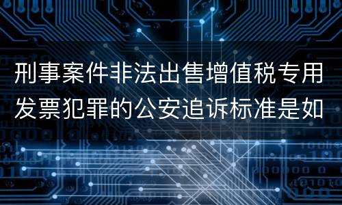 刑事案件非法出售增值税专用发票犯罪的公安追诉标准是如何规定
