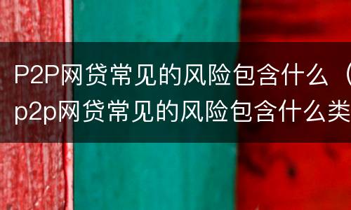 P2P网贷常见的风险包含什么（p2p网贷常见的风险包含什么类型）