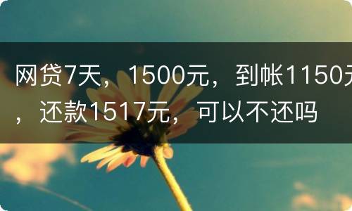 网贷7天，1500元，到帐1150元，还款1517元，可以不还吗