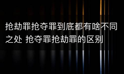 抢劫罪抢夺罪到底都有啥不同之处 抢夺罪抢劫罪的区别