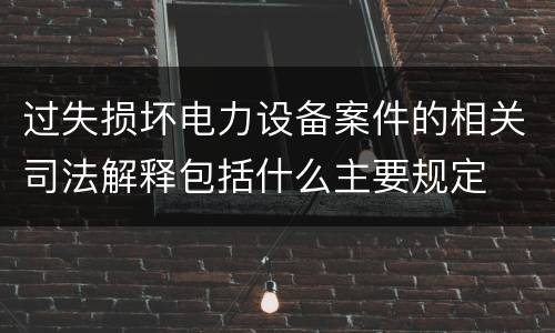 过失损坏电力设备案件的相关司法解释包括什么主要规定