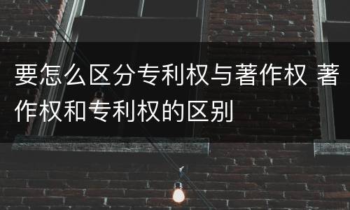 要怎么区分专利权与著作权 著作权和专利权的区别
