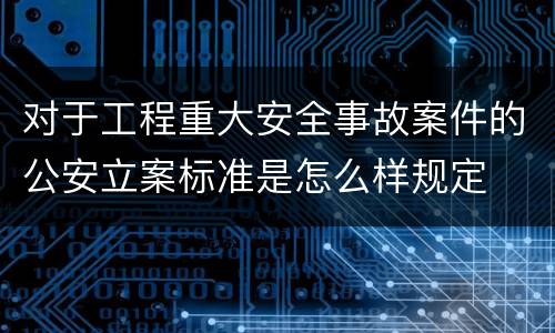 对于工程重大安全事故案件的公安立案标准是怎么样规定