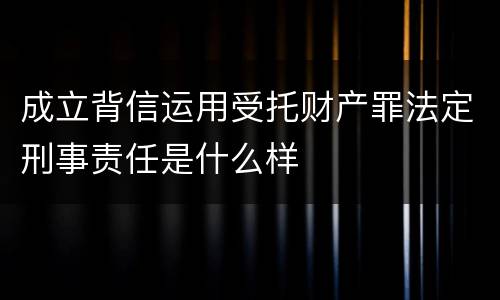 成立背信运用受托财产罪法定刑事责任是什么样