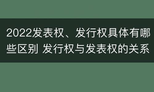 2022发表权、发行权具体有哪些区别 发行权与发表权的关系