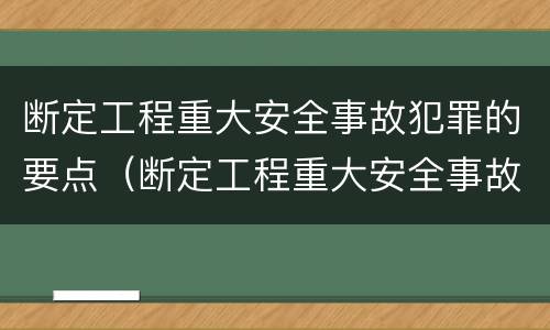 断定工程重大安全事故犯罪的要点（断定工程重大安全事故犯罪的要点包括）