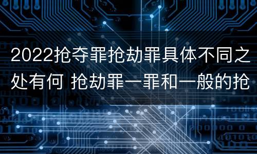 2022抢夺罪抢劫罪具体不同之处有何 抢劫罪一罪和一般的抢劫罪