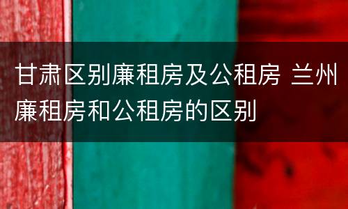 甘肃区别廉租房及公租房 兰州廉租房和公租房的区别