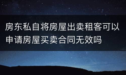 房东私自将房屋出卖租客可以申请房屋买卖合同无效吗