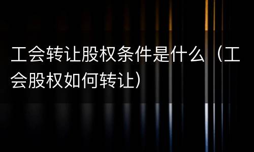 工会转让股权条件是什么（工会股权如何转让）