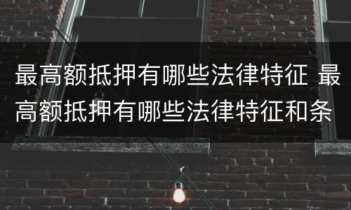 最高额抵押有哪些法律特征 最高额抵押有哪些法律特征和条件