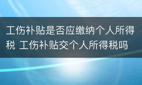 工伤补贴是否应缴纳个人所得税 工伤补贴交个人所得税吗