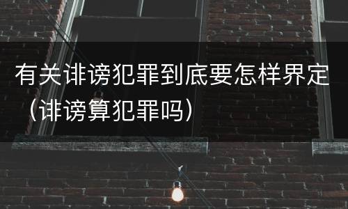 有关诽谤犯罪到底要怎样界定（诽谤算犯罪吗）
