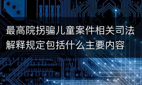 最高院拐骗儿童案件相关司法解释规定包括什么主要内容