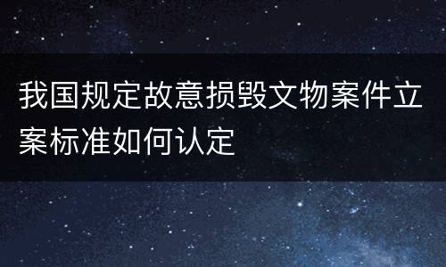 我国规定故意损毁文物案件立案标准如何认定