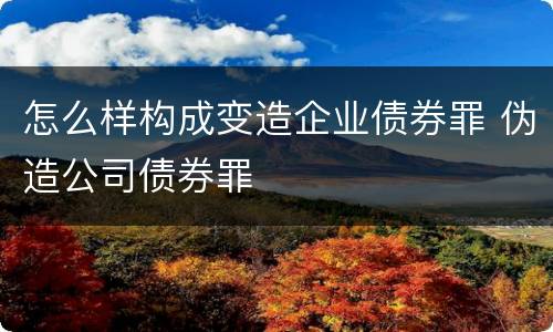 怎么样构成变造企业债券罪 伪造公司债券罪
