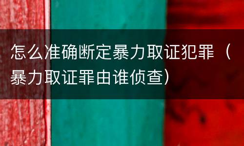 怎么准确断定暴力取证犯罪（暴力取证罪由谁侦查）