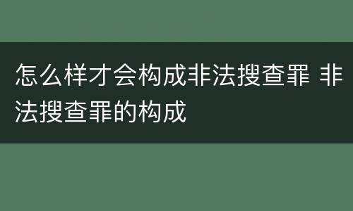 怎么样才会构成非法搜查罪 非法搜查罪的构成