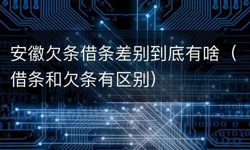 安徽欠条借条差别到底有啥（借条和欠条有区别）