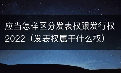 应当怎样区分发表权跟发行权2022（发表权属于什么权）