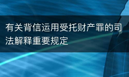 有关背信运用受托财产罪的司法解释重要规定