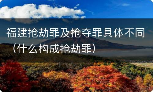福建抢劫罪及抢夺罪具体不同（什么构成抢劫罪）