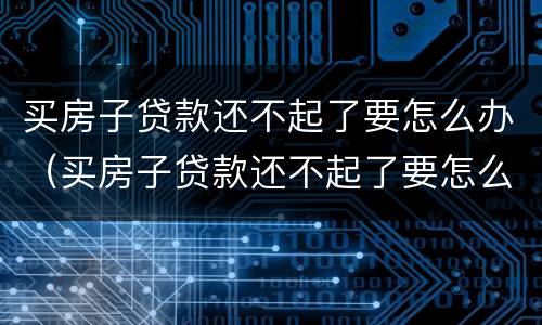 买房子贷款还不起了要怎么办（买房子贷款还不起了要怎么办呢）