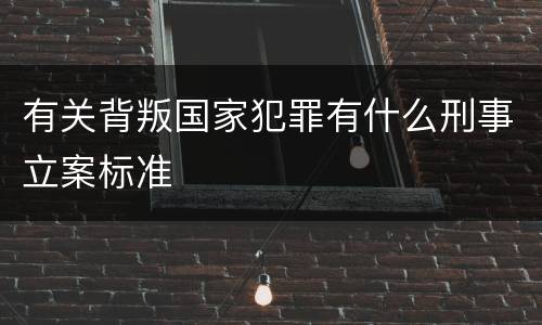 有关背叛国家犯罪有什么刑事立案标准
