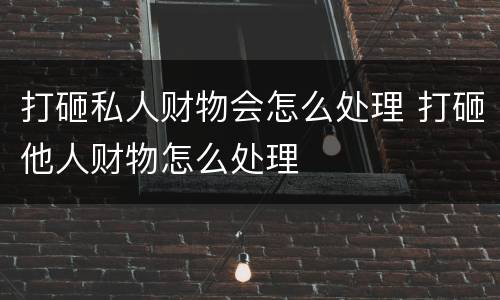 打砸私人财物会怎么处理 打砸他人财物怎么处理