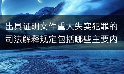 出具证明文件重大失实犯罪的司法解释规定包括哪些主要内容