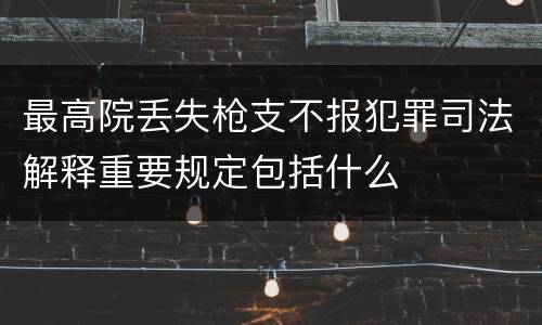 最高院丢失枪支不报犯罪司法解释重要规定包括什么