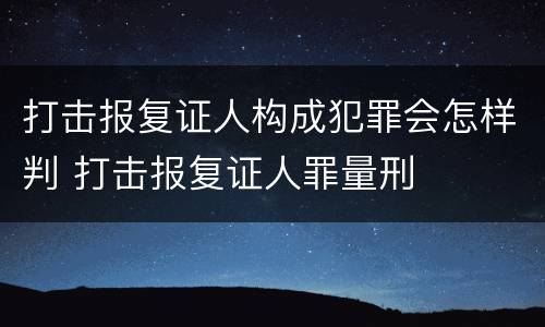 打击报复证人构成犯罪会怎样判 打击报复证人罪量刑