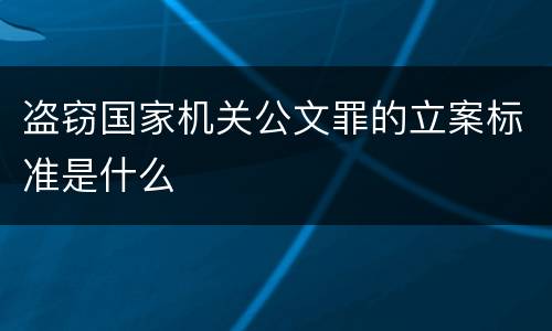盗窃国家机关公文罪的立案标准是什么