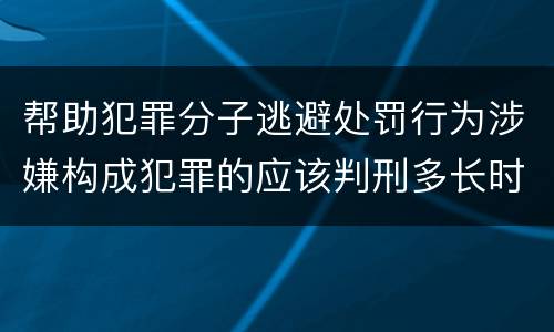 帮助犯罪分子逃避处罚行为涉嫌构成犯罪的应该判刑多长时间